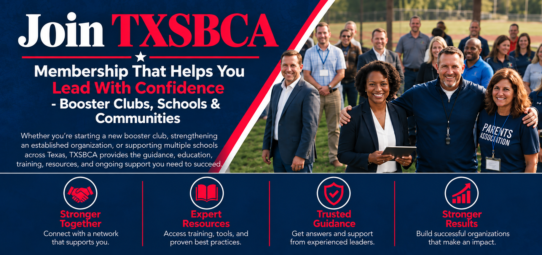 Join TXSBCA. Membership that helps you lead with confidence - booster clubs, businesses and club advisors. Whether you are starting a new booster club, strengthening an established organization, or supporting multiple schools across a district, TXSBCA provides the guidance, education, training, resources and ongoing support you need to succeed. Stronger together, expert resources, trusted guidance, stronger results.